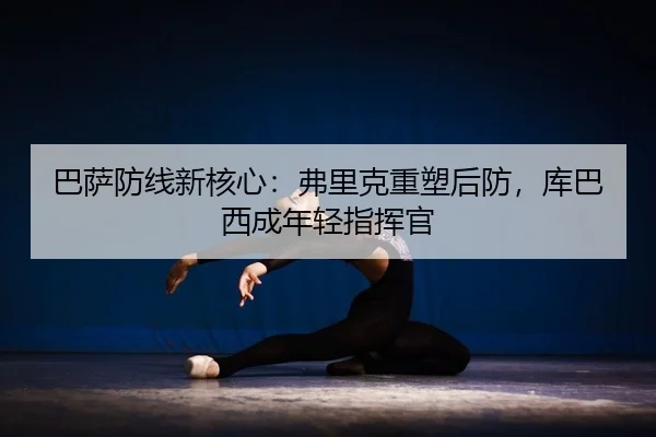 巴萨防线新核心：弗里克重塑后防，库巴西成年轻指挥官